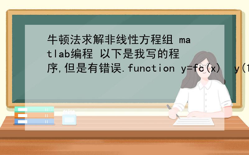 牛顿法求解非线性方程组 matlab编程 以下是我写的程序,但是有错误.function y=fc(x)  y(1)=(x(1))*(x(1))+exp(-(x(2)))-10;y(2)=(x(1))*(x(2))-5;y=[y(1) y(2)];function y=df2(x)y=[2*(x(1)) (-exp(-(x(2))));x(2) x(1)];function y=newtone