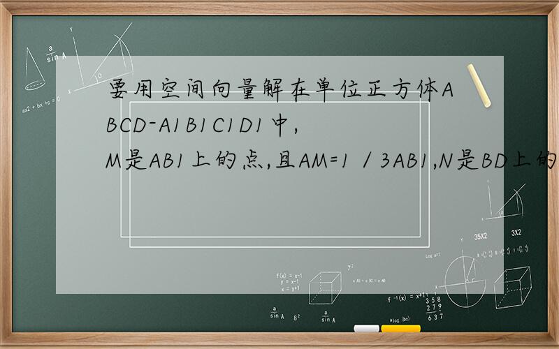 要用空间向量解在单位正方体ABCD-A1B1C1D1中,M是AB1上的点,且AM=1／3AB1,N是BD上的点且BN=1／3BD.求MN的长