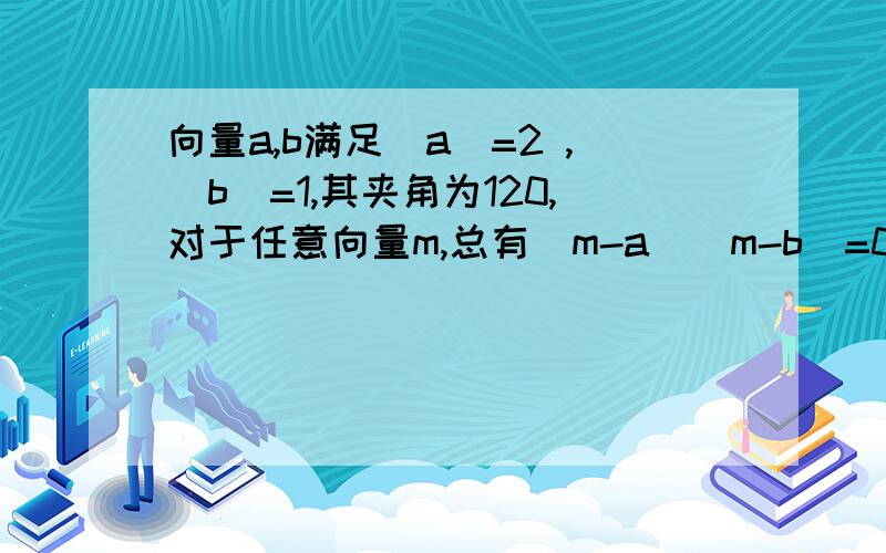 向量a,b满足|a|=2 ,|b|=1,其夹角为120,对于任意向量m,总有(m-a)(m-b)=0,则|m|的最大值与最小值之差为?