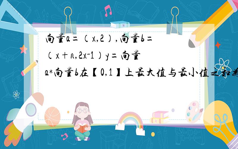 向量a=（x,2）,向量b=（x+n,2x-1）y=向量a*向量b在【0,1】上最大值与最小值之和为an,有数列bn满足