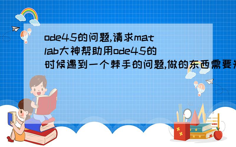 ode45的问题,请求matlab大神帮助用ode45的时候遇到一个棘手的问题,做的东西需要知道固定时间函数的值,而ode45是变步长,不知道怎么能知道固定时间的值啊.就比如t=1:100;我想知道t=10的时候的函