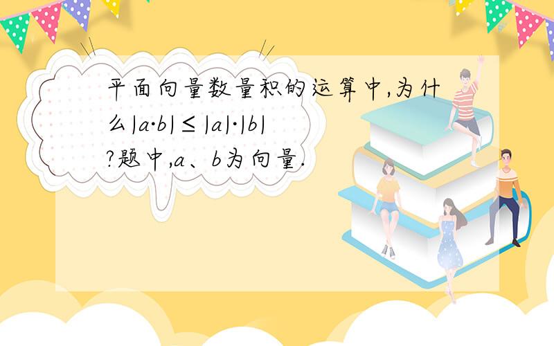 平面向量数量积的运算中,为什么|a·b|≤|a|·|b|?题中,a、b为向量.