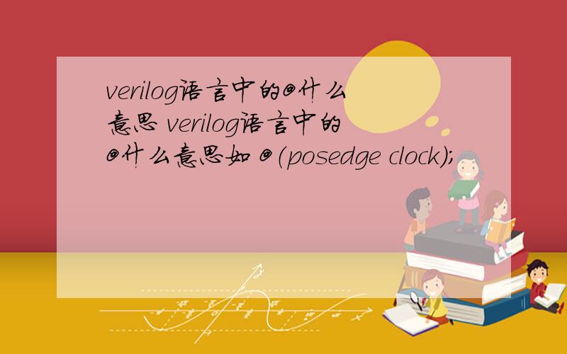 verilog语言中的@什么意思 verilog语言中的@什么意思如 @（posedge clock）；