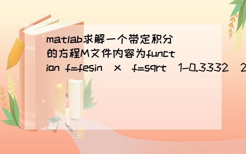 matlab求解一个带定积分的方程M文件内容为function f=fesin(x)f=sqrt(1-0.3332^2*(sin(x)).^2);这个方程的积分下限为0,上限待求解,积分结果已知,为0.0261,就是在已知积分结果和下限的条件下求解上线,积分