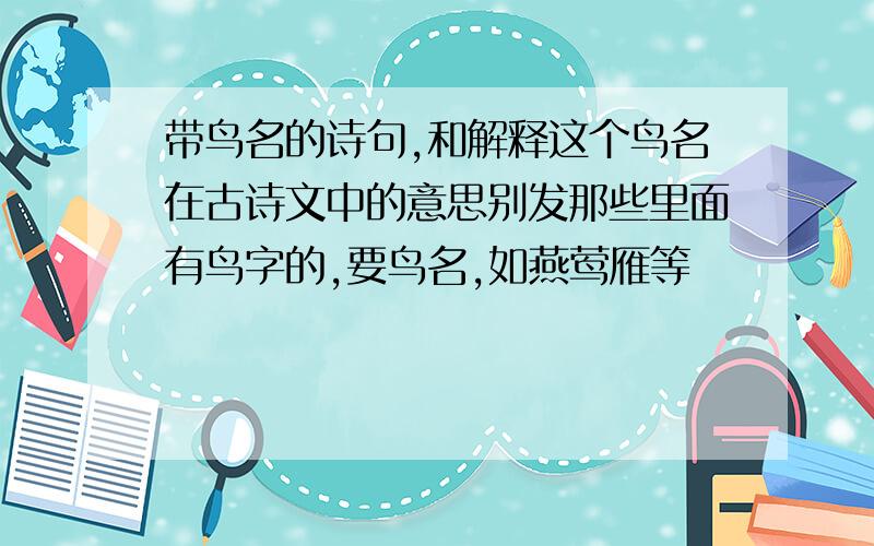 带鸟名的诗句,和解释这个鸟名在古诗文中的意思别发那些里面有鸟字的,要鸟名,如燕莺雁等