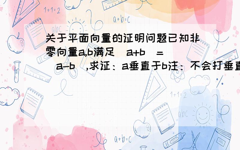 关于平面向量的证明问题已知非零向量a,b满足|a+b|=|a-b|,求证：a垂直于b注：不会打垂直符号