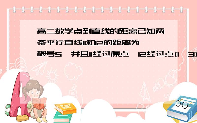 高二数学点到直线的距离已知两条平行直线l1和l2的距离为根号5,并且l1经过原点,l2经过点(1,3)求l1和l2的方程