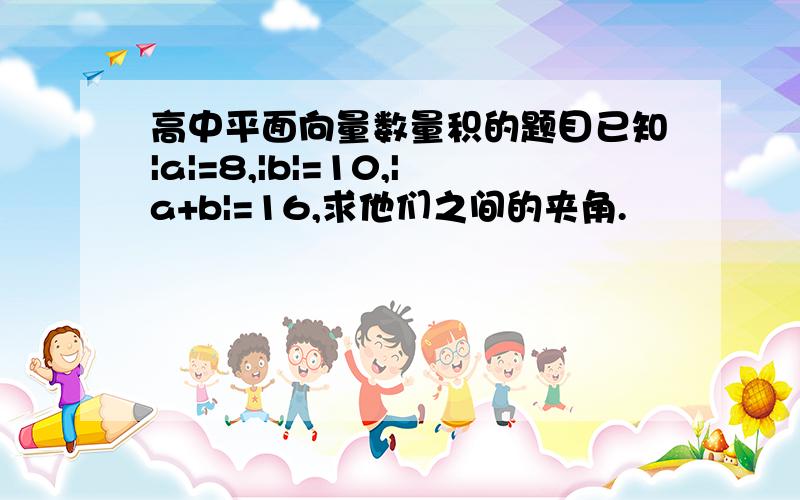 高中平面向量数量积的题目已知|a|=8,|b|=10,|a+b|=16,求他们之间的夹角.