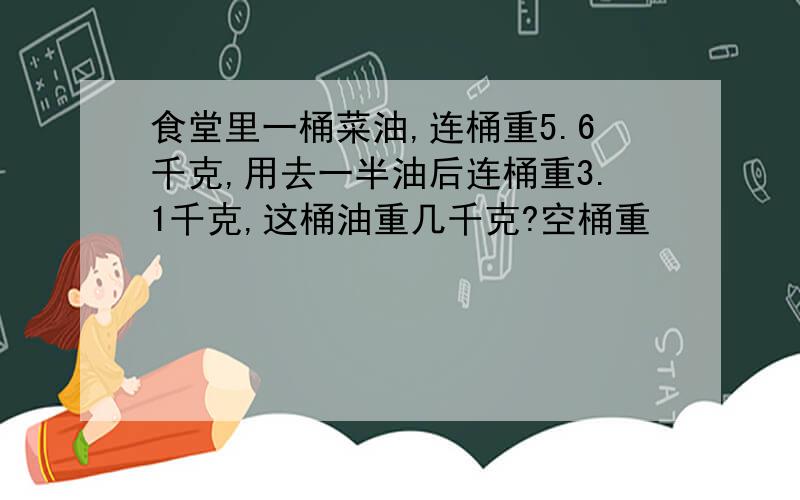 食堂里一桶菜油,连桶重5.6千克,用去一半油后连桶重3.1千克,这桶油重几千克?空桶重