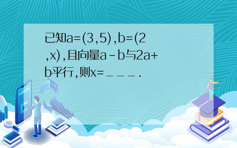 已知a=(3,5),b=(2,x),且向量a-b与2a+b平行,则x=___.