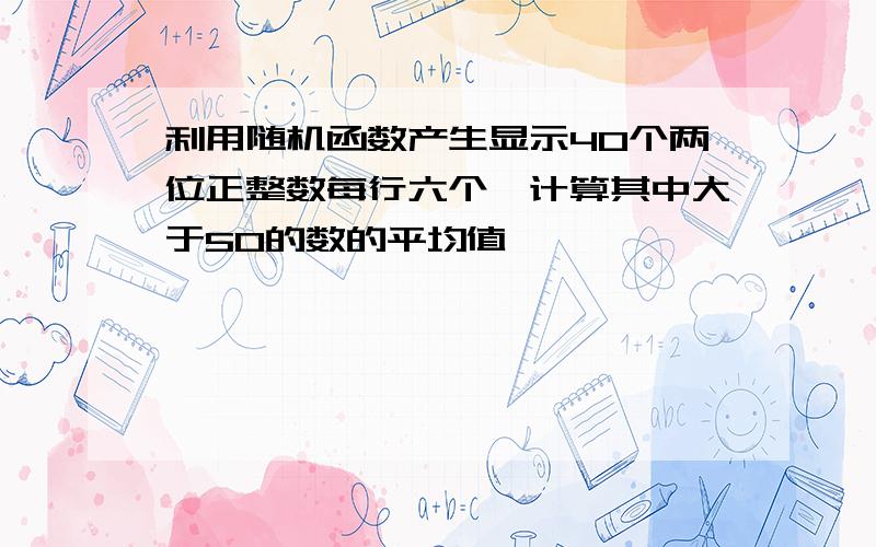 利用随机函数产生显示40个两位正整数每行六个,计算其中大于50的数的平均值