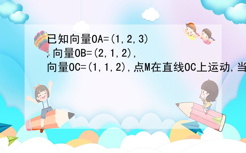 已知向量OA=(1,2,3),向量OB=(2,1,2),向量OC=(1,1,2),点M在直线OC上运动,当向量MA乘向量MB取最小值时,求点M的坐标用空间向量的方法去做