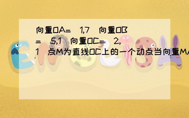 向量OA=(1,7)向量OB=（5,1）向量OC=（2,1）点M为直线OC上的一个动点当向量MA与向量MB的乘积去最小值时求向量OM及角AMB的余弦值（过称要详细）