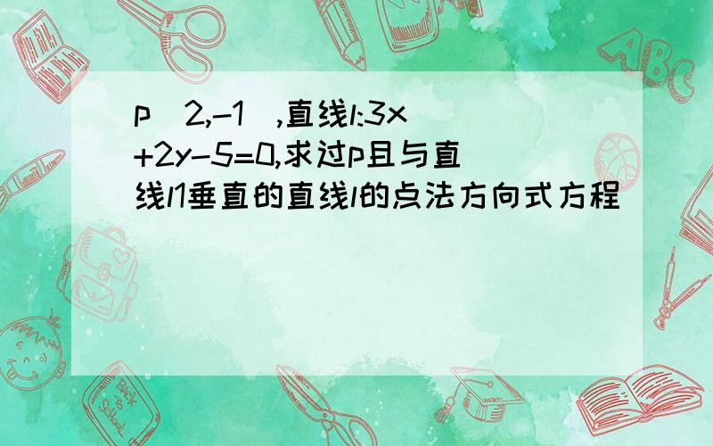 p(2,-1),直线l:3x+2y-5=0,求过p且与直线l1垂直的直线l的点法方向式方程