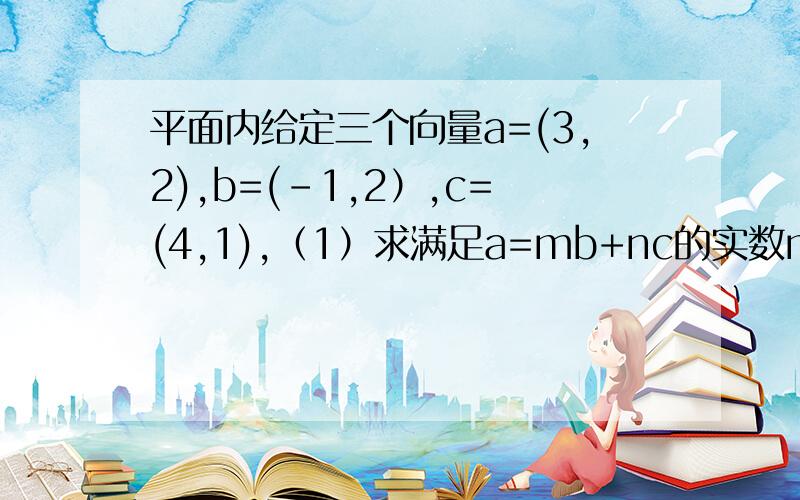 平面内给定三个向量a=(3,2),b=(-1,2）,c=(4,1),（1）求满足a=mb+nc的实数m,n的值（2）若向量d=（x,y)满足d//（a+b),且/d/=5 ,求向量d