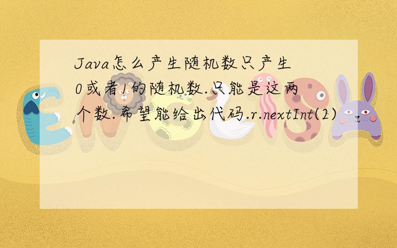 Java怎么产生随机数只产生0或者1的随机数.只能是这两个数.希望能给出代码.r.nextInt(2)