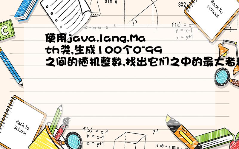 使用java.lang.Math类,生成100个0~99之间的随机整数,找出它们之中的最大者和最小