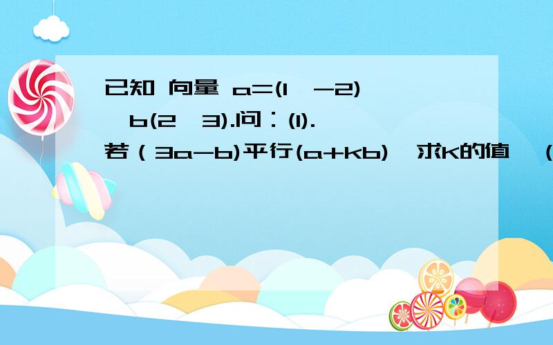 已知 向量 a=(1,-2),b(2,3).问：(1).若（3a-b)平行(a+kb),求K的值,（2）.若a垂直于（ma-b),求m的值