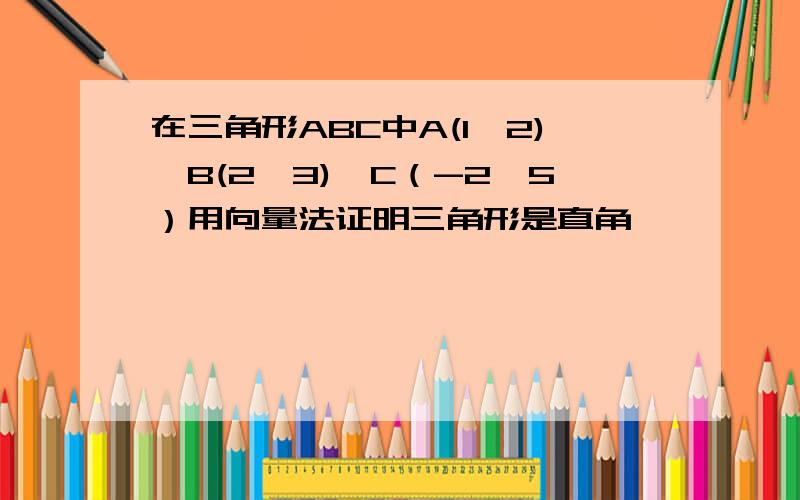 在三角形ABC中A(1,2),B(2,3),C（-2,5）用向量法证明三角形是直角