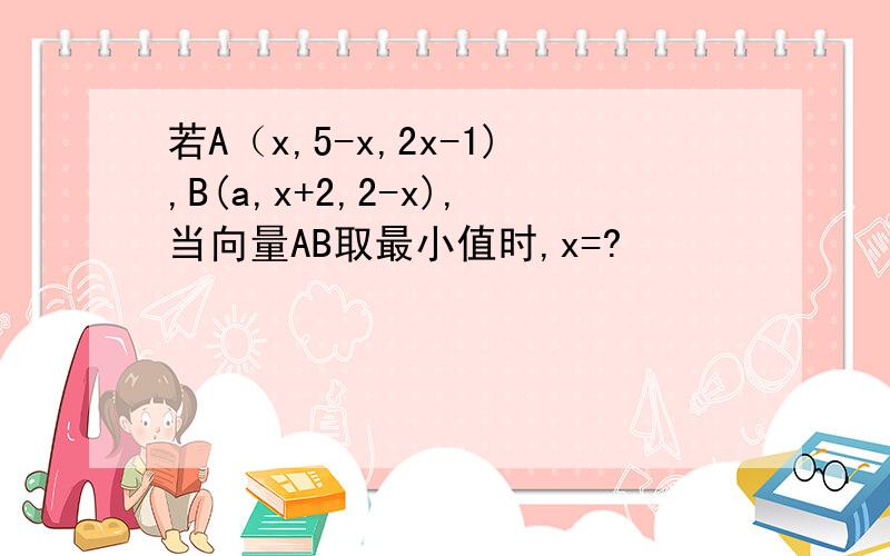 若A（x,5-x,2x-1),B(a,x+2,2-x),当向量AB取最小值时,x=?