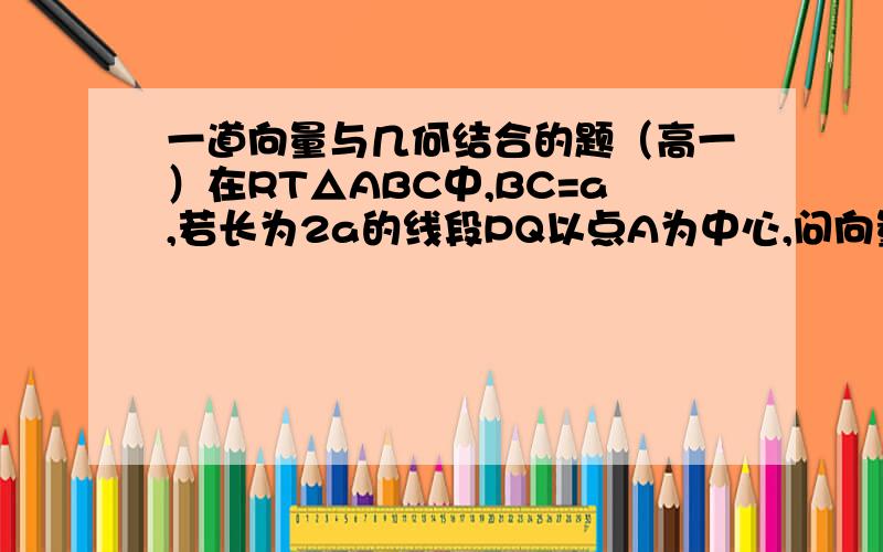 一道向量与几何结合的题（高一）在RT△ABC中,BC=a,若长为2a的线段PQ以点A为中心,问向量PQ与向量BC的夹角取何值时,向量BP·向量CQ的值最大,求出来~