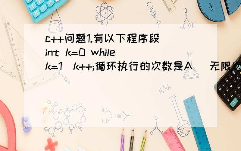 c++问题1.有以下程序段 int k=0 while(k=1)k++;循环执行的次数是A) 无限次B) 有语法错,不能执行C) 一次也不执行D) 执行1次这是为什么呢