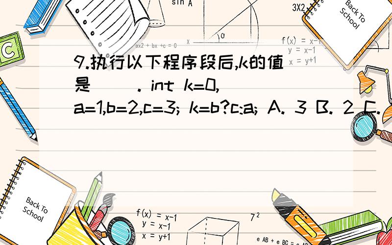 9.执行以下程序段后,k的值是（ ）. int k=0,a=1,b=2,c=3; k=b?c:a; A. 3 B. 2 C. 1 D. 0k=b?c:a;求讲解,求答案!