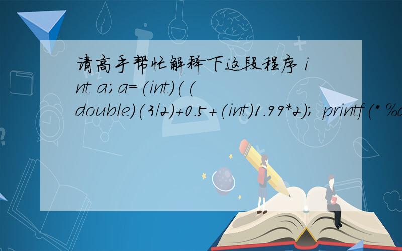 请高手帮忙解释下这段程序 int a;a=(int)((double)(3/2)+0.5+(int)1.99*2); printf(