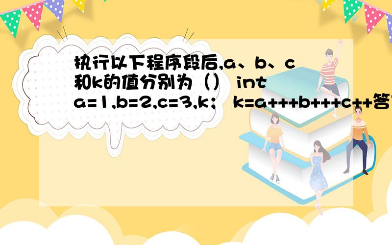 执行以下程序段后,a、b、c和k的值分别为（） int a=1,b=2,c=3,k； k=a+++b+++c++答案好像是1 2 3 6我算不是这个结果呢k=（a++）+（b++）+（c++）k=1+2+3=6但是 a++即a=a+1 结果a不应该是取a++后的值么 不应该