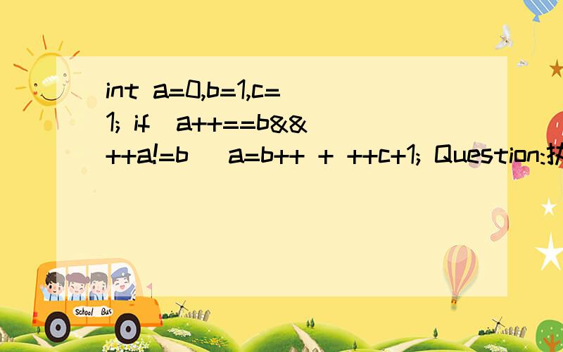 int a=0,b=1,c=1; if(a++==b&&++a!=b) a=b++ + ++c+1; Question:执行该程序之后a的值将会是多少?答案是a=1.但是我想要具体的步骤.是怎么得出来的.比如：第一步,在if的条件表达式里：a++==b,先是a==b的条件执行