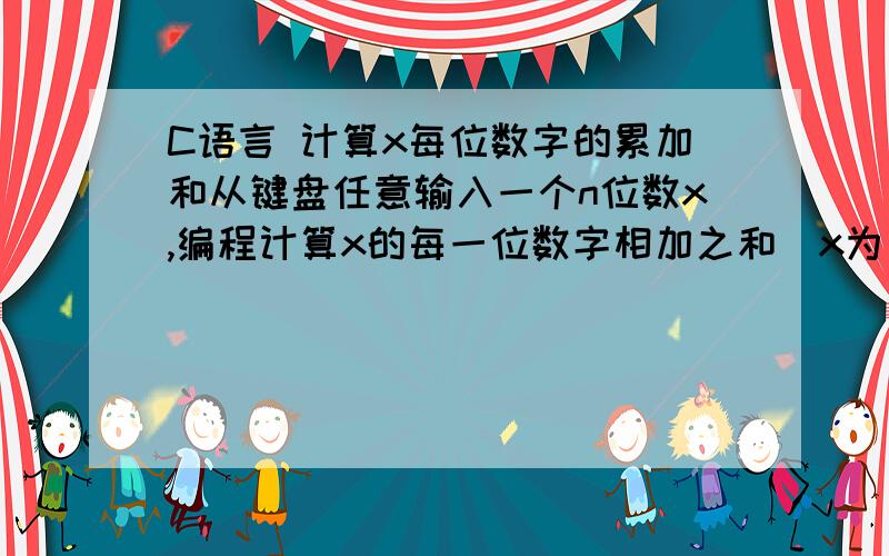 C语言 计算x每位数字的累加和从键盘任意输入一个n位数x,编程计算x的每一位数字相加之和（x为负数则取其绝对值）.例如,输入x为1234,则由1234分离出其千位1、百位2、十位3、个位4,然后计算1+2