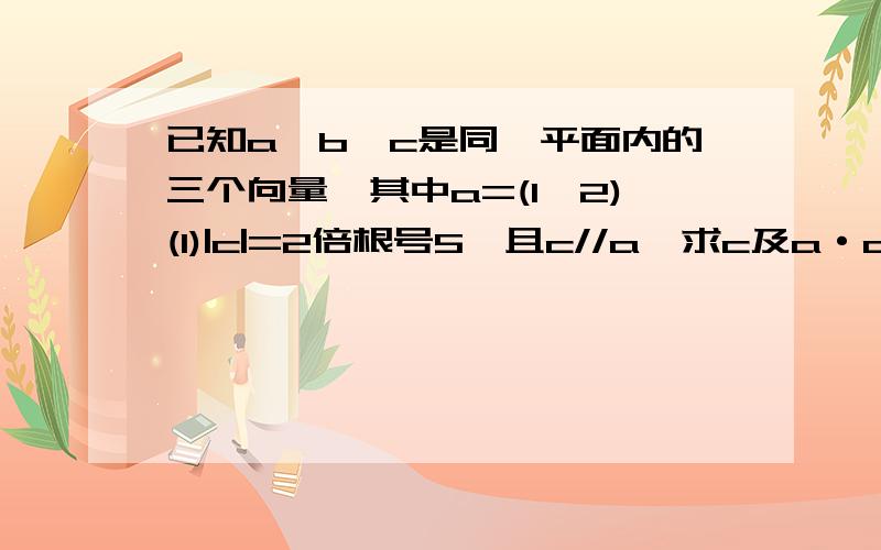 已知a,b,c是同一平面内的三个向量,其中a=(1,2)(1)|c|=2倍根号5,且c//a,求c及a·c;(2)|b|=2分之根号5,且a+2b与3a-b垂直,求a与b的夹角