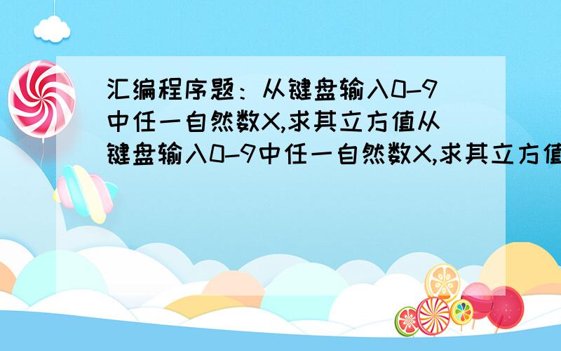 汇编程序题：从键盘输入0-9中任一自然数X,求其立方值从键盘输入0-9中任一自然数X,求其立方值.如输入的字符不是0-9中某数字,则显示‘INPUT ERROR’.