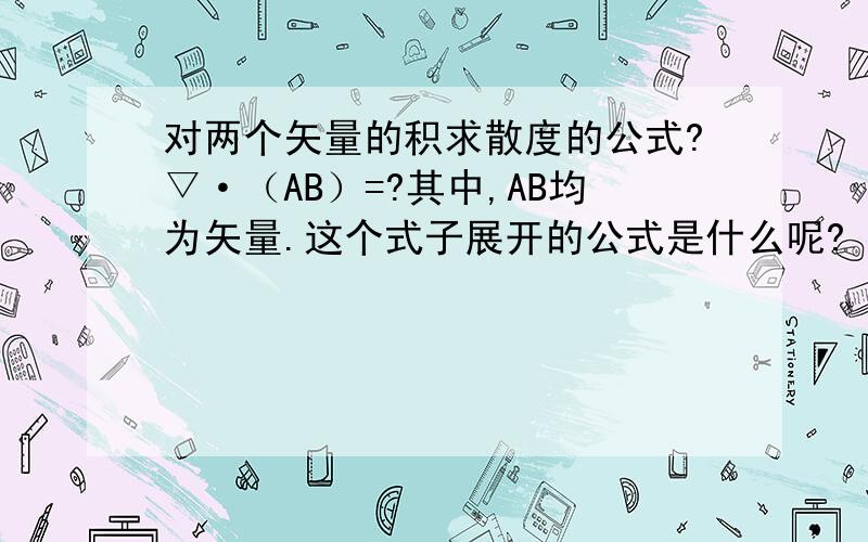 对两个矢量的积求散度的公式?▽·（AB）=?其中,AB均为矢量.这个式子展开的公式是什么呢?