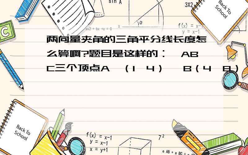 两向量夹角的三角平分线长度怎么算啊?题目是这样的：△ABC三个顶点A、（1,4）、 B（4,8）、 C（-7,10）求∠A的平分线的长.我不知道从哪想.你们不用给我答案,大概的思路就行.