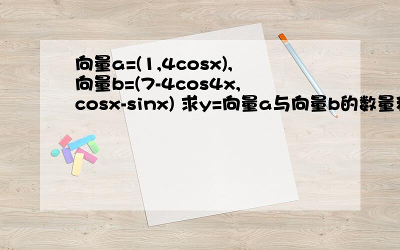 向量a=(1,4cosx),向量b=(7-4cos4x,cosx-sinx) 求y=向量a与向量b的数量积的最大值和最小值