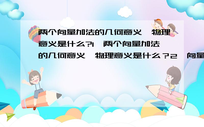 两个向量加法的几何意义,物理意义是什么?1、两个向量加法的几何意义、物理意义是什么？2、向量的向量积的大小的几何意义是什么？