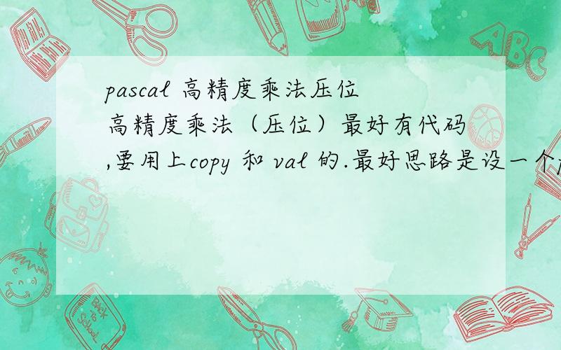 pascal 高精度乘法压位高精度乘法（压位）最好有代码,要用上copy 和 val 的.最好思路是设一个p.p:=n（值） div 4;for i:=1 to p do……然后后面用到mod 10000 和div 10000分取头数和尾数.