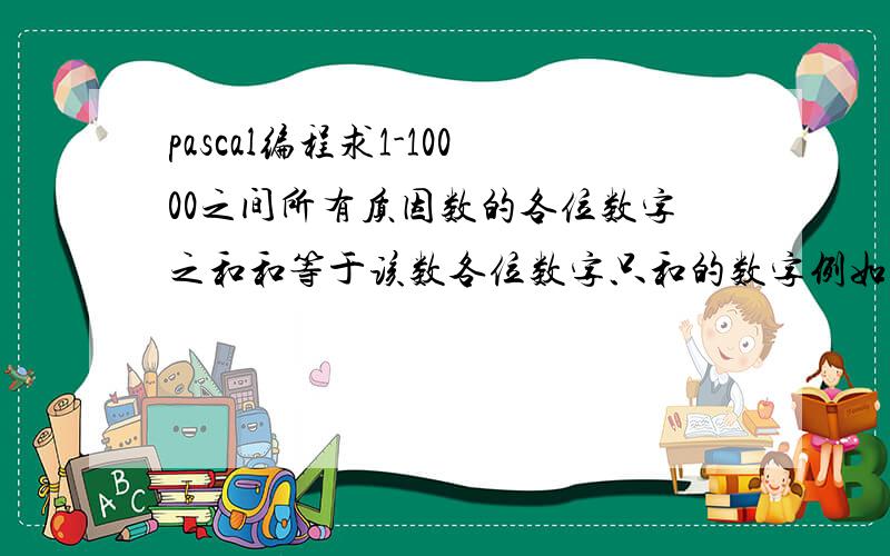 pascal编程求1-10000之间所有质因数的各位数字之和和等于该数各位数字只和的数字例如 34的质因数是2、17,质因数各位数字之和是2+1+7=10,而34的各位数字之和是3+4=7,不符合条件.最好用函数或者