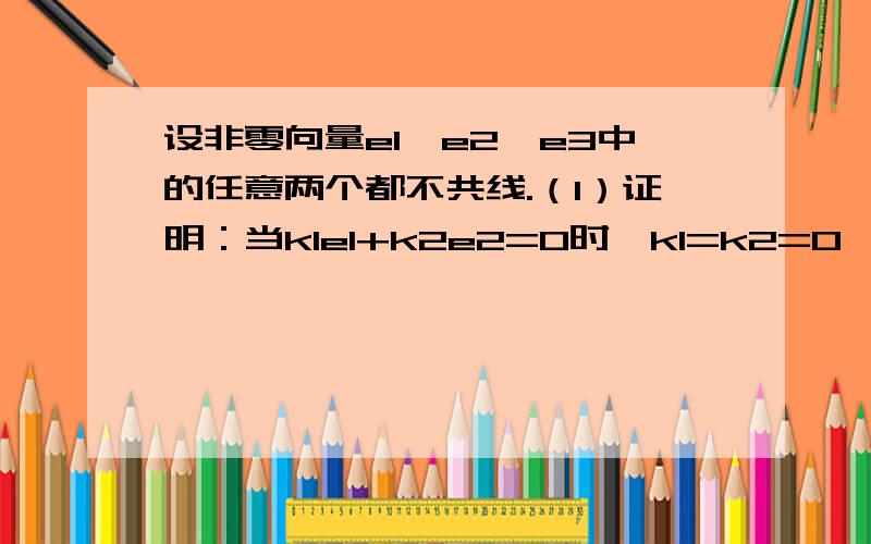 设非零向量e1,e2,e3中的任意两个都不共线.（1）证明：当k1e1+k2e2=0时,k1=k2=0,反之也成立（2）若e1+e2与e3共线,e2+e3与e1共线,求e1+e2+e3