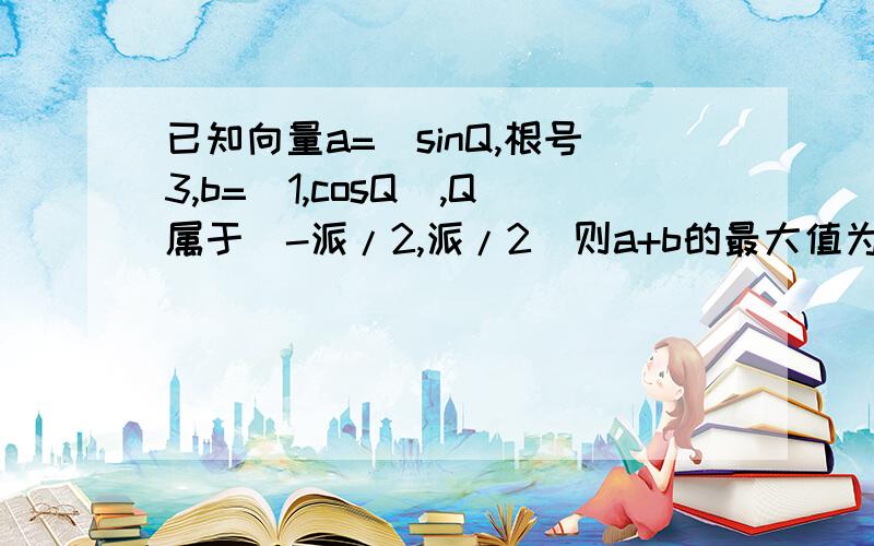 已知向量a=（sinQ,根号3,b=(1,cosQ),Q属于（-派/2,派/2）则a+b的最大值为a+b 的模的最大值