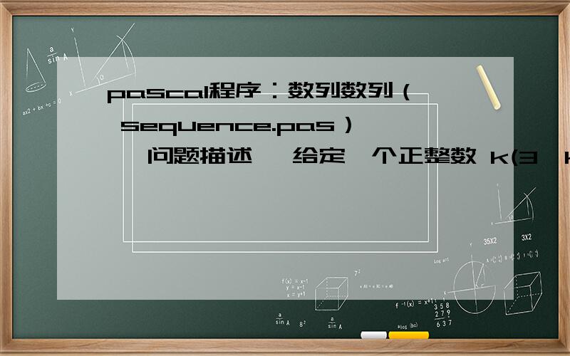 pascal程序：数列数列（ sequence.pas） 【问题描述】 给定一个正整数 k(3≤k≤15),把所有 k 的方幂及所有有限个互不相等的 k 的方幂之和构成一个递增的序列,例如,当 k=3时,这个序列是：1,3,4,9,10,1