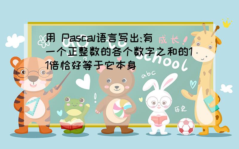 用 Pascal语言写出:有一个正整数的各个数字之和的11倍恰好等于它本身