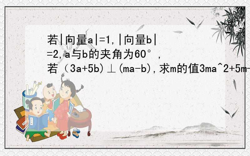 若|向量a|=1,|向量b|=2,a与b的夹角为60°,若（3a+5b)⊥(ma-b),求m的值3ma^2+5m-3-5b^2=0之后怎么算?、从3m|a|^2-3+5m-5|b|^2=0到3m-3+5m-20=0是怎么来的....只要知道这个！