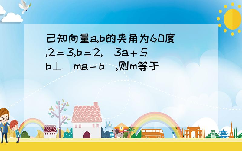 已知向量a,b的夹角为60度,2＝3,b＝2,（3a＋5b⊥（ma－b）,则m等于）