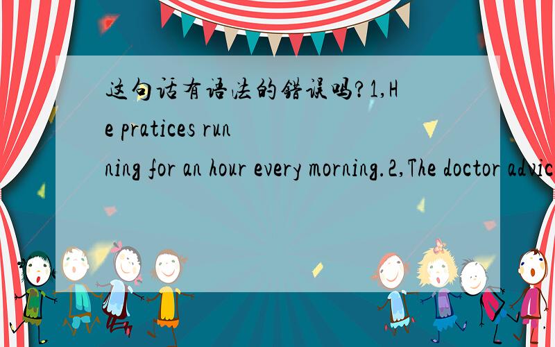 这句话有语法的错误吗?1,He pratices running for an hour every morning.2,The doctor advice is that he (should) eat.