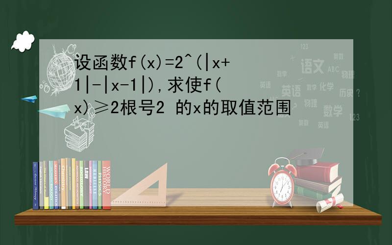 设函数f(x)=2^(|x+1|-|x-1|),求使f(x)≥2根号2 的x的取值范围