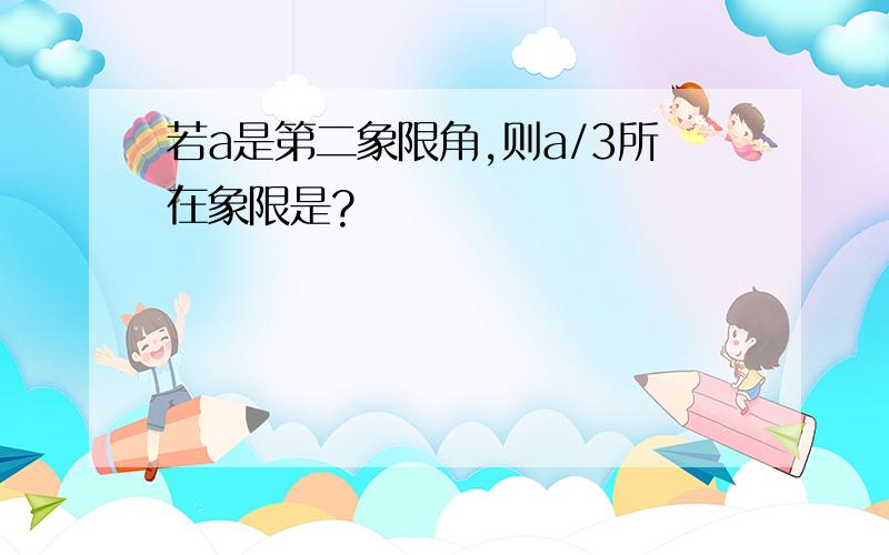 若a是第二象限角,则a/3所在象限是?