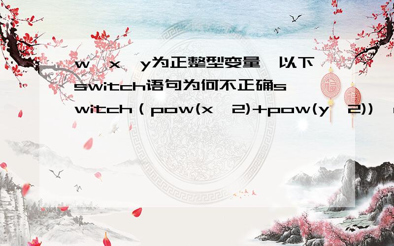 w,x,y为正整型变量,以下switch语句为何不正确switch（pow(x,2)+pow(y,2)){case 1:case 3:w=x+y;break;case 0:case 5:w=y-x;}