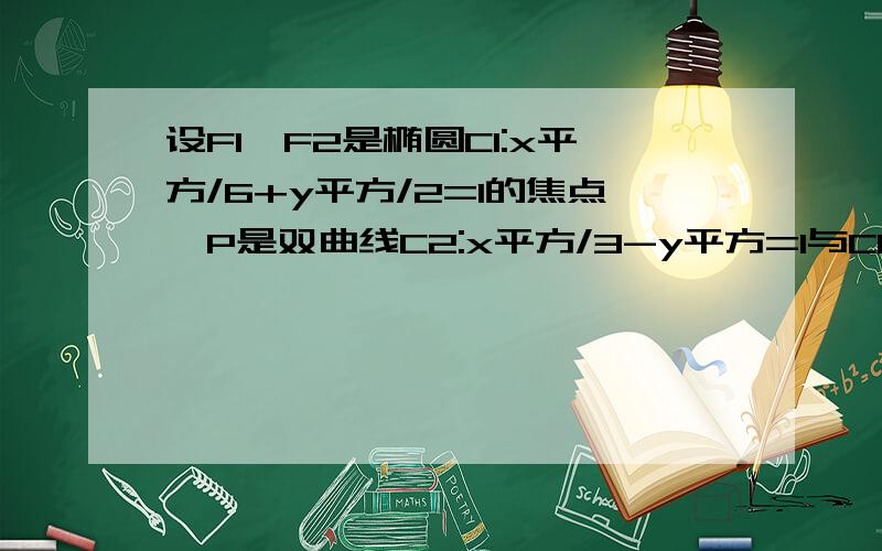 设F1,F2是椭圆C1:x平方/6+y平方/2=1的焦点,P是双曲线C2:x平方/3-y平方=1与C1的一个交点,求向量PF1*向量PF2/绝对值向量PF1*绝对值向量PF2 的值